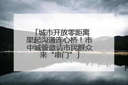 城市开放零距离 架起沟通连心桥！市中城管邀请市民群众来“串门”