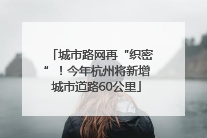 城市路网再“织密”！今年杭州将新增城市道路60公里