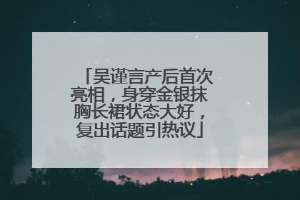 吴谨言产后首次亮相，身穿金银抹胸长裙状态大好，复出话题引热议