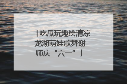 吃瓜玩趣绘清凉 龙湖萌娃歌舞谢师庆“六一”