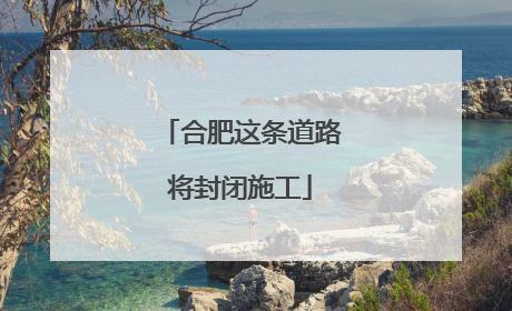 合肥这条道路将封闭施工