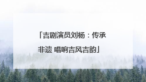 吉剧演员刘杨：传承非遗 唱响吉风吉韵