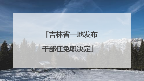 吉林省一地发布干部任免职决定