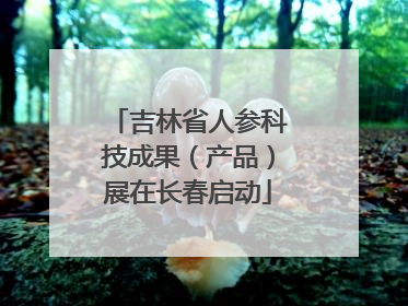 吉林省人参科技成果（产品）展在长春启动