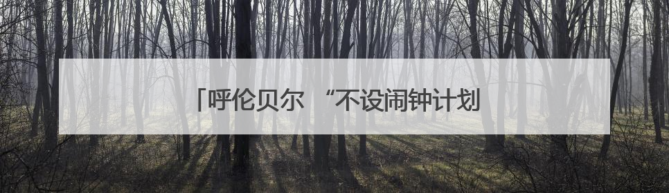 呼伦贝尔 “不设闹钟计划” 沉浸式文旅活动启幕