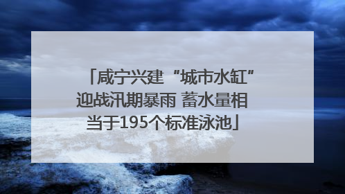 咸宁兴建“城市水缸”迎战汛期暴雨 蓄水量相当于195个标准泳池