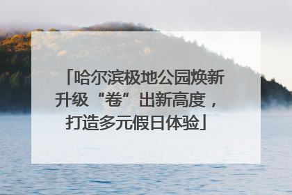 哈尔滨极地公园焕新升级“卷”出新高度，打造多元假日体验