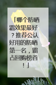 哪个防晒霜效果最好？推荐公认好用的防晒第一名，霸占回购榜首！