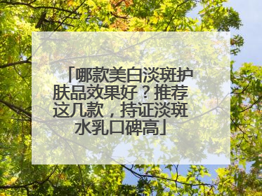 哪款美白淡斑护肤品效果好？推荐这几款，持证淡斑水乳口碑高