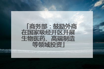 商务部：鼓励外商在国家级经开区开展生物医药、高端制造等领域投资