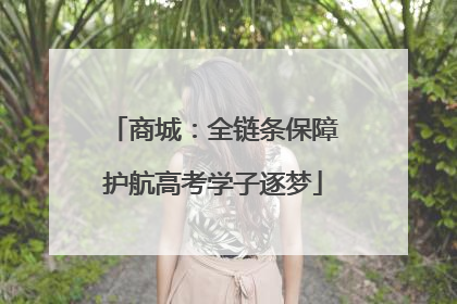 商城：全链条保障护航高考学子逐梦