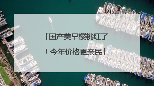 国产美早樱桃红了！今年价格更亲民