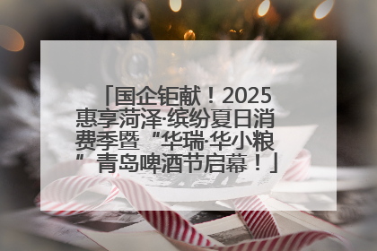 国企钜献！2025惠享菏泽·缤纷夏日消费季暨“华瑞·华小粮”青岛啤酒节启幕！
