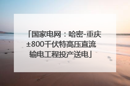 国家电网：哈密-重庆±800千伏特高压直流输电工程投产送电