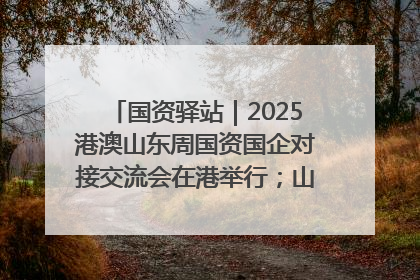 国资驿站｜2025港澳山东周国资国企对接交流会在港举行；山东黄金成功在境外发行3亿美元绿色债券