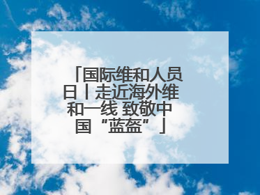 国际维和人员日丨走近海外维和一线 致敬中国“蓝盔”