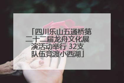 四川乐山五通桥第二十二届龙舟文化展演活动举行 32支队伍竞渡小西湖