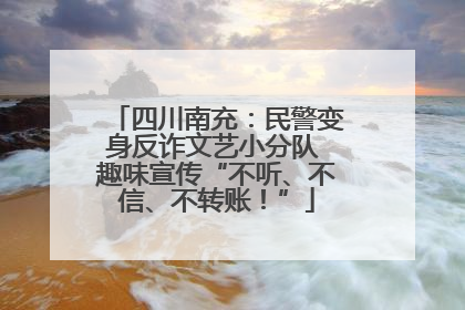 四川南充：民警变身反诈文艺小分队 趣味宣传“不听、不信、不转账！”