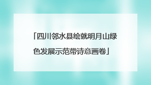 四川邻水县绘就明月山绿色发展示范带诗意画卷