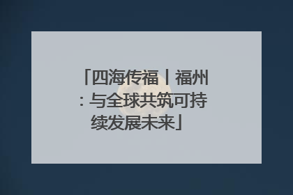 四海传福丨福州：与全球共筑可持续发展未来