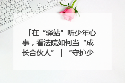在“驿站”听少年心事，看法院如何当“成长合伙人”｜“守护少年的微笑” 探访记