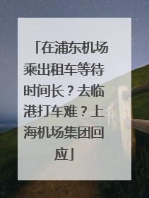 在浦东机场乘出租车等待时间长？去临港打车难？上海机场集团回应