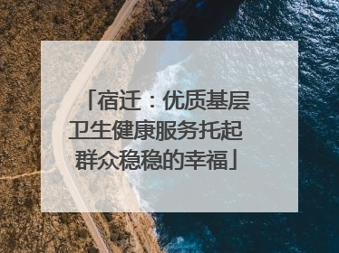 宿迁：优质基层卫生健康服务托起群众稳稳的幸福