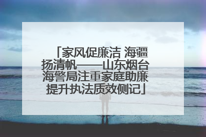 家风促廉洁 海疆扬清帆——山东烟台海警局注重家庭助廉提升执法质效侧记
