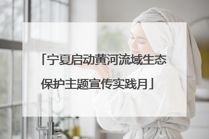 宁夏启动黄河流域生态保护主题宣传实践月