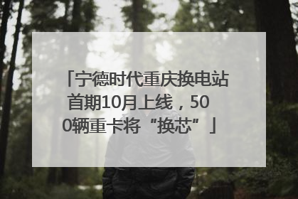 宁德时代重庆换电站首期10月上线，500辆重卡将“换芯”