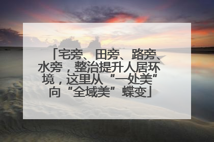 宅旁、田旁、路旁、水旁，整治提升人居环境，这里从“一处美”向“全域美”蝶变
