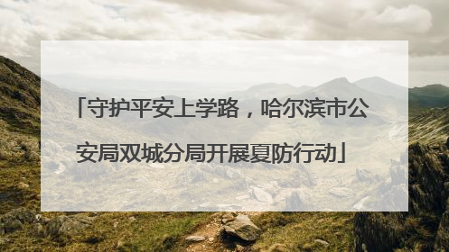 守护平安上学路，哈尔滨市公安局双城分局开展夏防行动