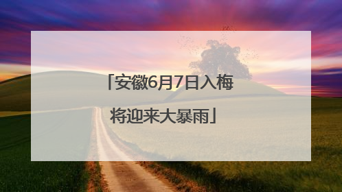 安徽6月7日入梅 将迎来大暴雨
