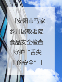 安阳市马家乡开展敬老院食品安全检查 守护“舌尖上的安全”