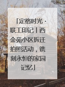定格时光・联工印记丨西金苑小区拆迁拍照活动，镌刻永恒的家园记忆