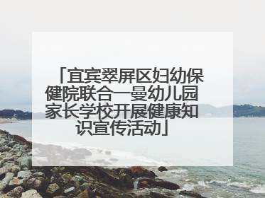 宜宾翠屏区妇幼保健院联合一曼幼儿园家长学校开展健康知识宣传活动