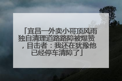 宜昌一外卖小哥顶风雨独自清理道路路障被爆赞，目击者：我还在犹豫他已经停车清障了