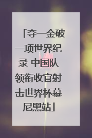 夺一金破一项世界纪录 中国队领衔收官射击世界杯慕尼黑站