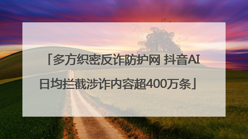 多方织密反诈防护网 抖音AI日均拦截涉诈内容超400万条
