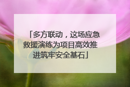 多方联动，这场应急救援演练为项目高效推进筑牢安全基石