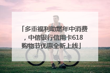 多重福利助燃年中消费，中信银行信用卡618购物节优惠全新上线