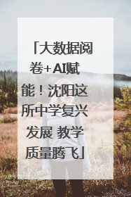 大数据阅卷+AI赋能！沈阳这所中学复兴发展 教学质量腾飞