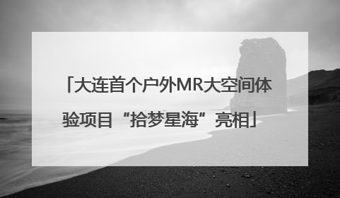 大连首个户外MR大空间体验项目“拾梦星海”亮相