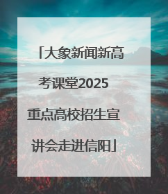 大象新闻新高考课堂2025重点高校招生宣讲会走进信阳