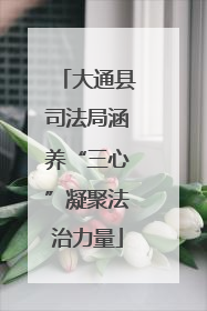 大通县司法局涵养“三心”凝聚法治力量