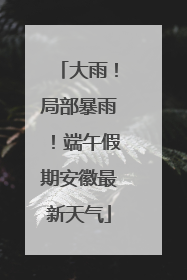 大雨！局部暴雨！端午假期安徽最新天气
