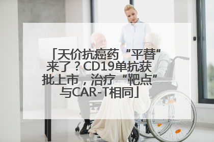 天价抗癌药“平替”来了？CD19单抗获批上市，治疗“靶点”与CAR-T相同
