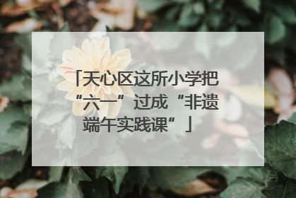 天心区这所小学把“六一”过成“非遗端午实践课”
