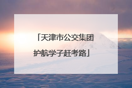 天津市公交集团护航学子赶考路