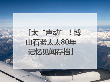 太“声动”！博山石老太太80年记忆见闻存档